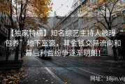 【独家特稿】知名综艺主持人被曝“包养”地下富豪，其金钱交易流向和幕后利益纷争逐渐明朗！