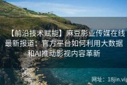 【前沿技术赋能】麻豆影业传媒在线最新报道：官方平台如何利用大数据和AI推动影视内容革新