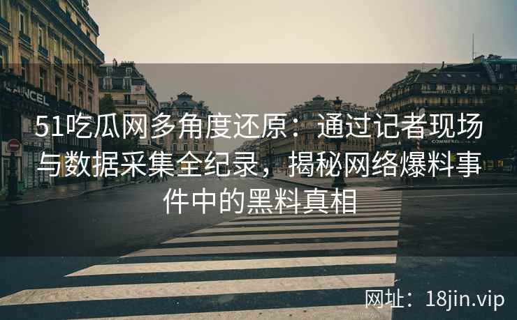 51吃瓜网多角度还原：通过记者现场与数据采集全纪录，揭秘网络爆料事件中的黑料真相