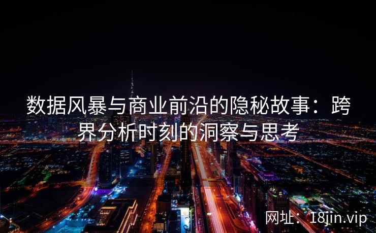 数据风暴与商业前沿的隐秘故事：跨界分析时刻的洞察与思考