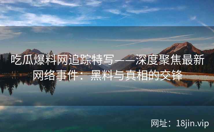 吃瓜爆料网追踪特写——深度聚焦最新网络事件：黑料与真相的交锋