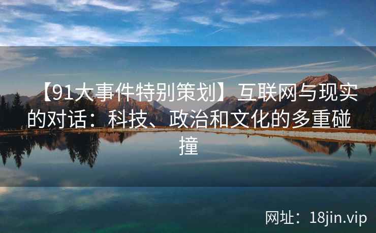 【91大事件特别策划】互联网与现实的对话：科技、政治和文化的多重碰撞