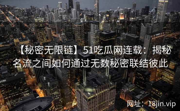 【秘密无限链】51吃瓜网连载：揭秘名流之间如何通过无数秘密联结彼此