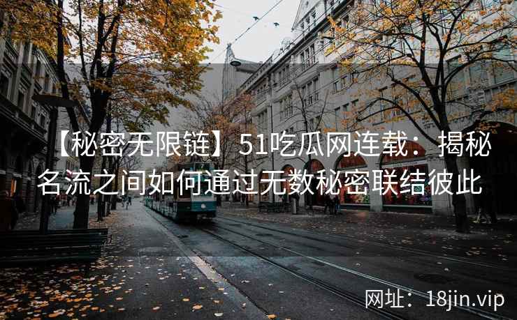 【秘密无限链】51吃瓜网连载：揭秘名流之间如何通过无数秘密联结彼此