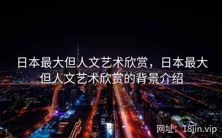 日本最大但人文艺术欣赏，日本最大但人文艺术欣赏的背景介绍