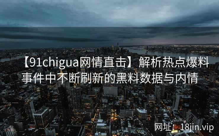 【91chigua网情直击】解析热点爆料事件中不断刷新的黑料数据与内情