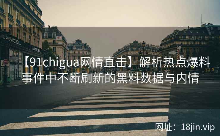 【91chigua网情直击】解析热点爆料事件中不断刷新的黑料数据与内情