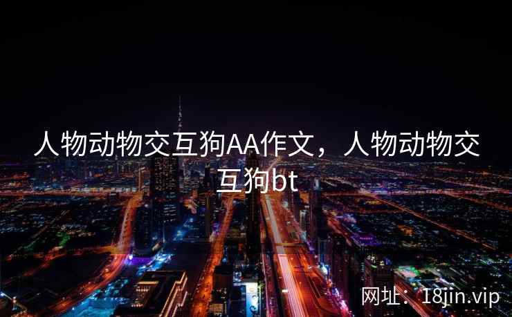 人物动物交互狗AA作文,人物动物交互狗bt 人物动物交互狗AA作文,人物动物交互狗bt