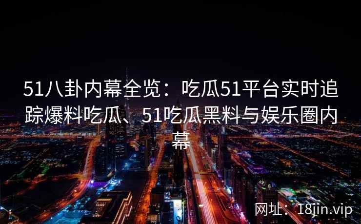 51八卦内幕全览：吃瓜51平台实时追踪爆料吃瓜、51吃瓜黑料与娱乐圈内幕