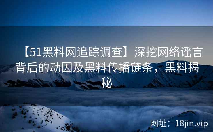 【51黑料网追踪调查】深挖网络谣言背后的动因及黑料传播链条，黑料揭秘