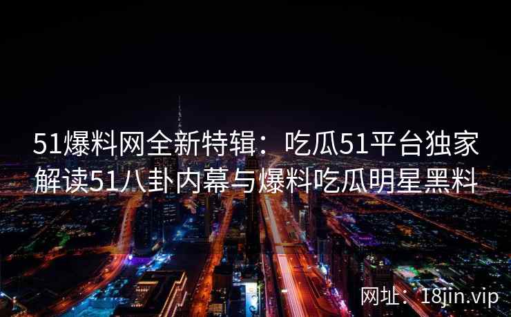 51爆料网全新特辑:吃瓜51平台独家解读51八卦内幕与爆料吃瓜明星黑料 51爆料网全新特辑:吃瓜51平台独家解读51八卦内幕与爆料吃瓜明星黑料