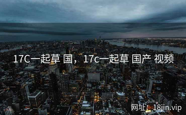 17C一起草 国，17c一起草 国产 视频