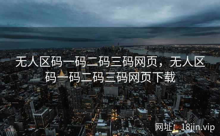无人区码一码二码三码网页，无人区码一码二码三码网页下载