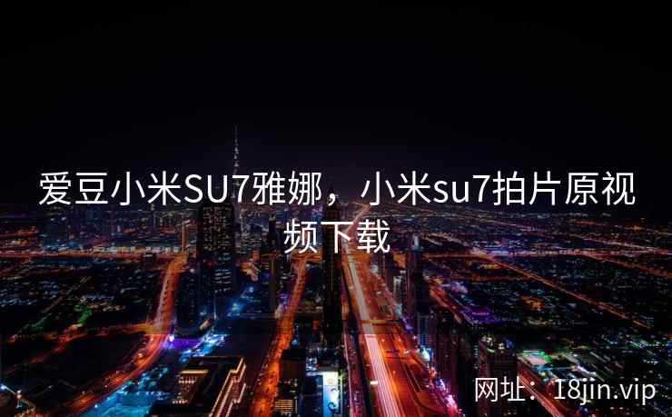 爱豆小米SU7雅娜，小米su7拍片原视频下载