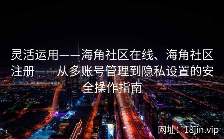 灵活运用——海角社区在线、海角社区注册——从多账号管理到隐私设置的安全操作指南