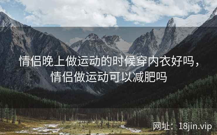 情侣晚上做运动的时候穿内衣好吗，情侣做运动可以减肥吗