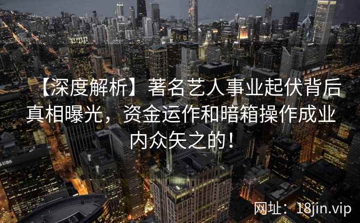 【深度解析】著名艺人事业起伏背后真相曝光,资金运作和暗箱操作成业内众矢之的! 【深度解析】著名艺人事业起伏背后真相曝光,资金运作和暗箱操作成业内众矢之的!
