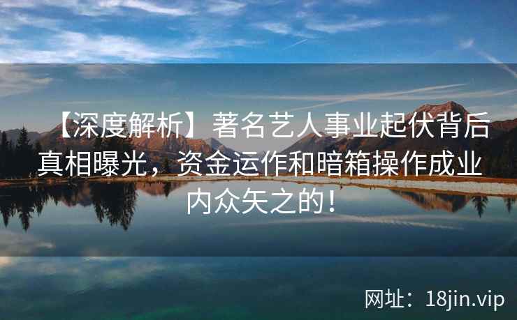 【深度解析】著名艺人事业起伏背后真相曝光,资金运作和暗箱操作成业内众矢之的! 【深度解析】著名艺人事业起伏背后真相曝光,资金运作和暗箱操作成业内众矢之的!