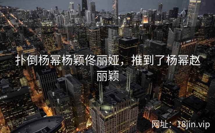 扑倒杨幂杨颖佟丽娅，推到了杨幂赵丽颖