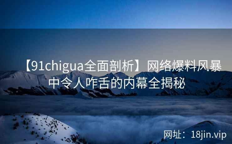 【91chigua全面剖析】网络爆料风暴中令人咋舌的内幕全揭秘