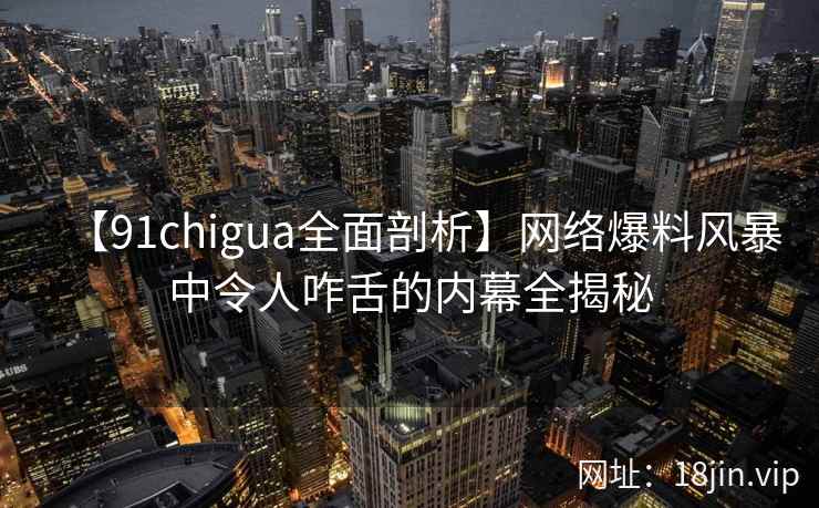【91chigua全面剖析】网络爆料风暴中令人咋舌的内幕全揭秘