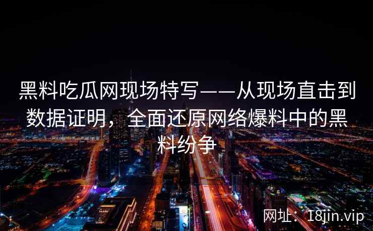 黑料吃瓜网现场特写——从现场直击到数据证明，全面还原网络爆料中的黑料纷争