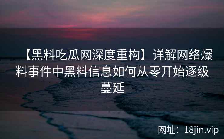 【黑料吃瓜网深度重构】详解网络爆料事件中黑料信息如何从零开始逐级蔓延