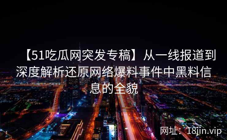 【51吃瓜网突发专稿】从一线报道到深度解析还原网络爆料事件中黑料信息的全貌 【51吃瓜网突发专稿】从一线报道到深度解析还原网络爆料事件中黑料信息的全貌