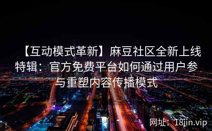 【互动模式革新】麻豆社区全新上线特辑：官方免费平台如何通过用户参与重塑内容传播模式