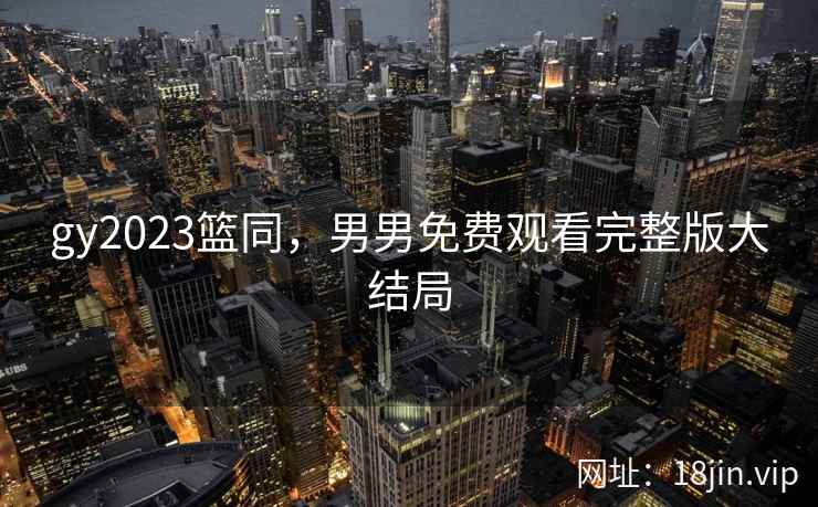 gy2023篮同，男男免费观看完整版大结局