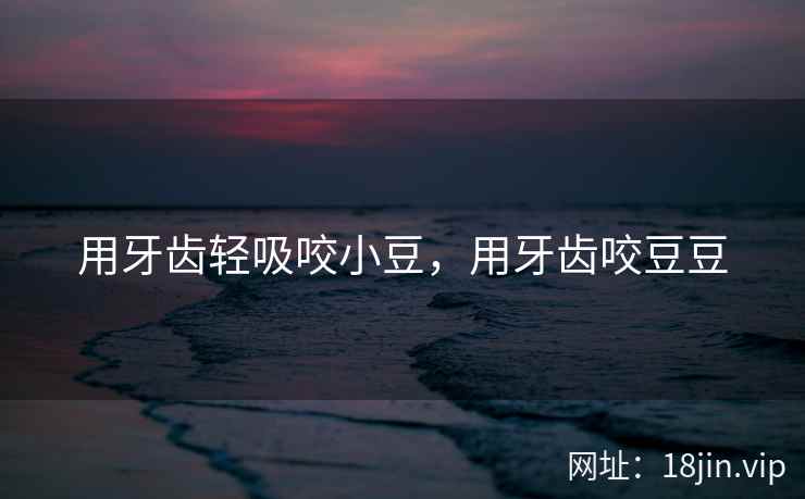 用牙齿轻吸咬小豆，用牙齿咬豆豆