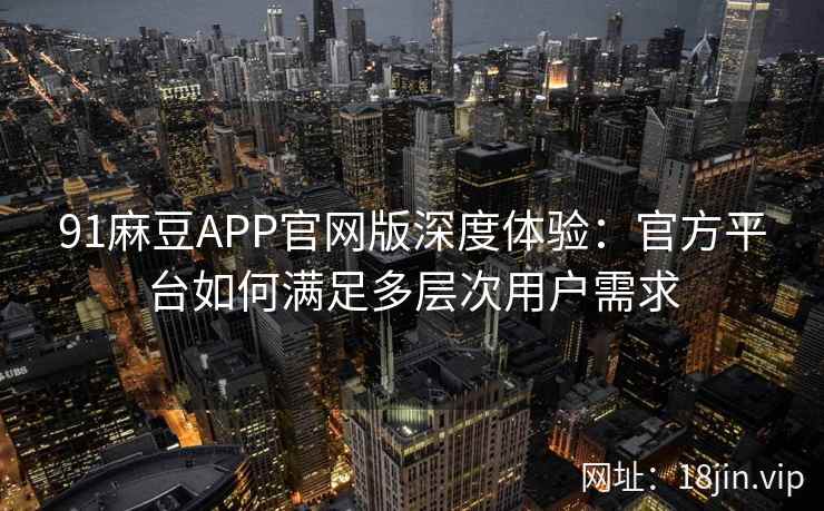 91麻豆APP官网版深度体验：官方平台如何满足多层次用户需求