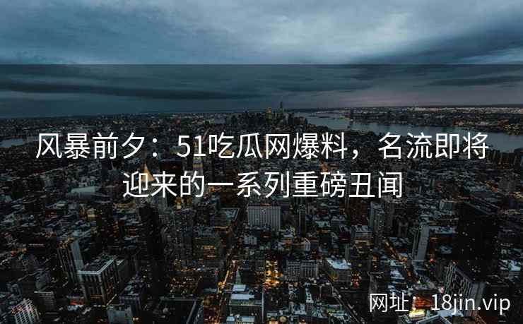 风暴前夕:51吃瓜网爆料,名流即将迎来的一系列重磅丑闻 风暴前夕:51吃瓜网爆料,名流即将迎来的一系列重磅丑闻