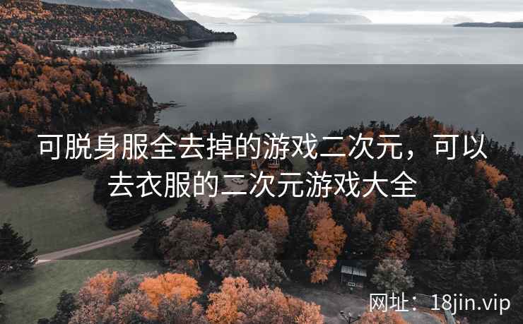 可脱身服全去掉的游戏二次元，可以去衣服的二次元游戏大全