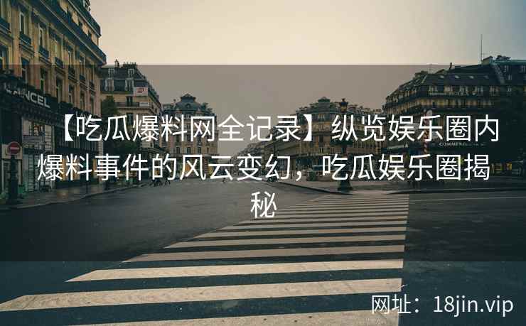 【吃瓜爆料网全记录】纵览娱乐圈内爆料事件的风云变幻，吃瓜娱乐圈揭秘