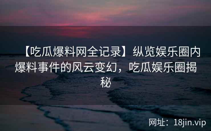 【吃瓜爆料网全记录】纵览娱乐圈内爆料事件的风云变幻，吃瓜娱乐圈揭秘