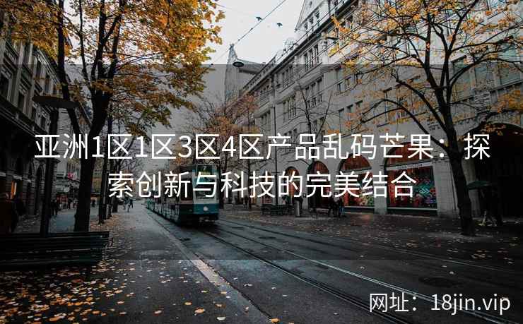 亚洲1区1区3区4区产品乱码芒果：探索创新与科技的完美结合