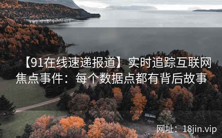 【91在线速递报道】实时追踪互联网焦点事件:每个数据点都有背后故事 【91在线速递报道】实时追踪互联网焦点事件:每个数据点都有背后故事