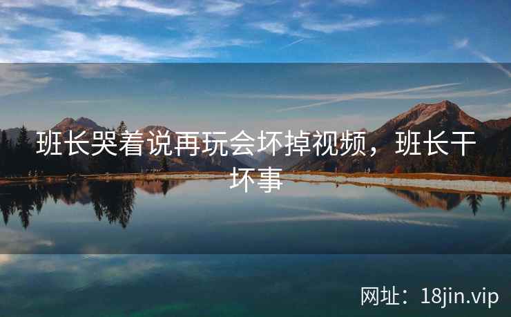 班长哭着说再玩会坏掉视频，班长干坏事