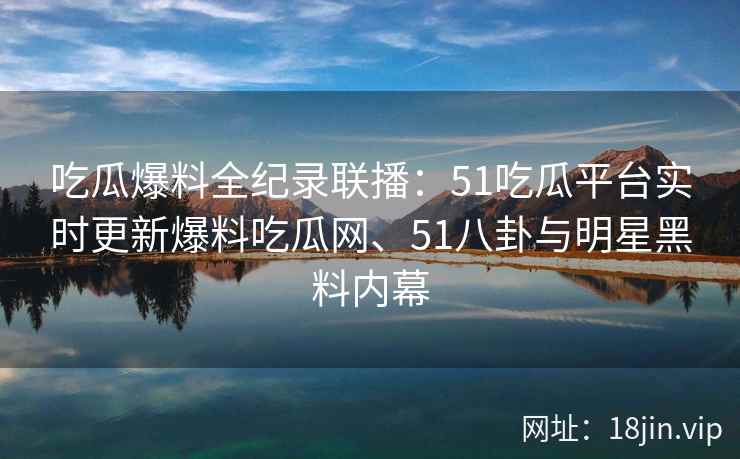 吃瓜爆料全纪录联播:51吃瓜平台实时更新爆料吃瓜网、51八卦与明星黑料内幕 吃瓜爆料全纪录联播:51吃瓜平台实时更新爆料吃瓜网、51八卦与明星黑料内幕
