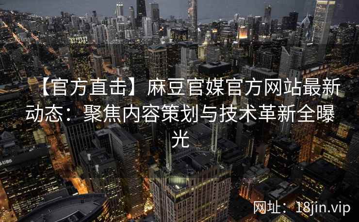 【官方直击】麻豆官媒官方网站最新动态：聚焦内容策划与技术革新全曝光