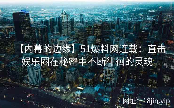 【内幕的边缘】51爆料网连载：直击娱乐圈在秘密中不断徘徊的灵魂