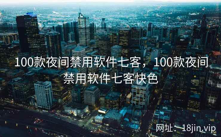 100款夜间禁用软件七客,100款夜间禁用软件七客快色 100款夜间禁用软件七客,100款夜间禁用软件七客快色