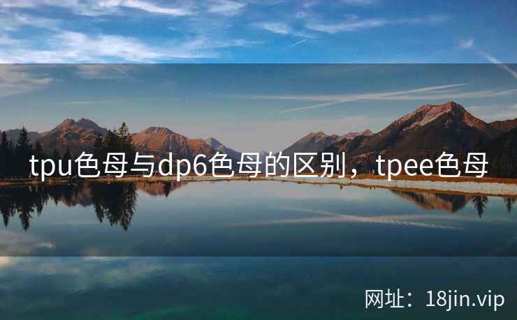 tpu色母与dp6色母的区别，tpee色母