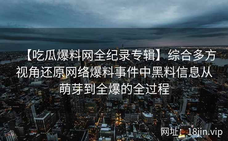 【吃瓜爆料网全纪录专辑】综合多方视角还原网络爆料事件中黑料信息从萌芽到全爆的全过程