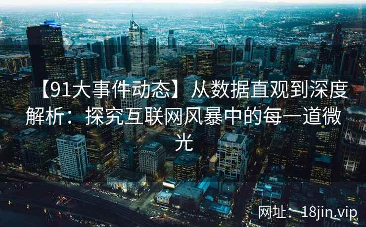 【91大事件动态】从数据直观到深度解析:探究互联网风暴中的每一道微光 【91大事件动态】从数据直观到深度解析:探究互联网风暴中的每一道微光