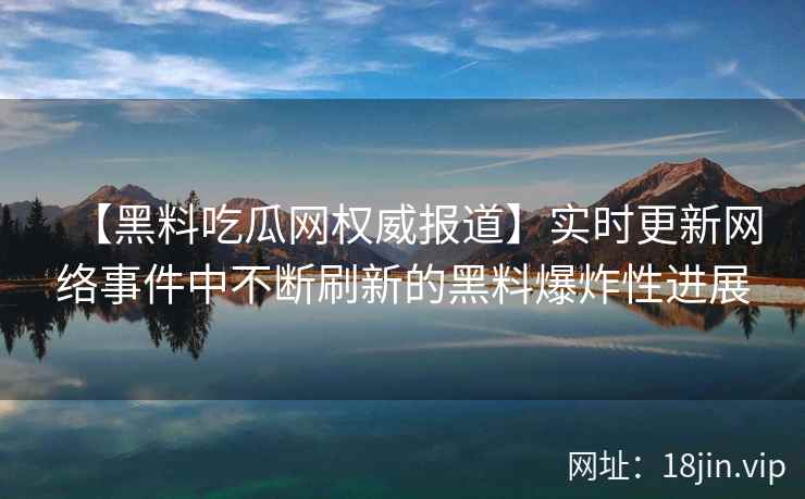 【黑料吃瓜网权威报道】实时更新网络事件中不断刷新的黑料爆炸性进展 【黑料吃瓜网权威报道】实时更新网络事件中不断刷新的黑料爆炸性进展