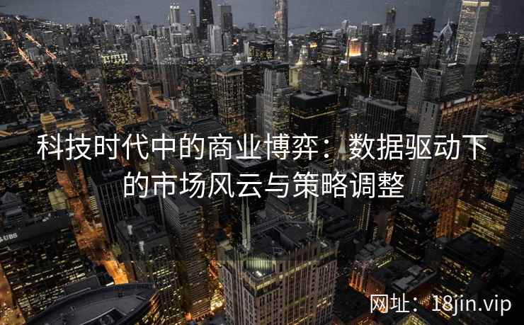科技时代中的商业博弈:数据驱动下的市场风云与策略调整 科技时代中的商业博弈:数据驱动下的市场风云与策略调整