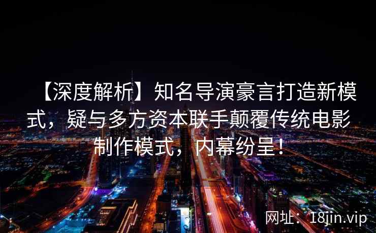 【深度解析】知名导演豪言打造新模式，疑与多方资本联手颠覆传统电影制作模式，内幕纷呈！