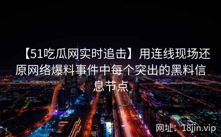 【51吃瓜网实时追击】用连线现场还原网络爆料事件中每个突出的黑料信息节点